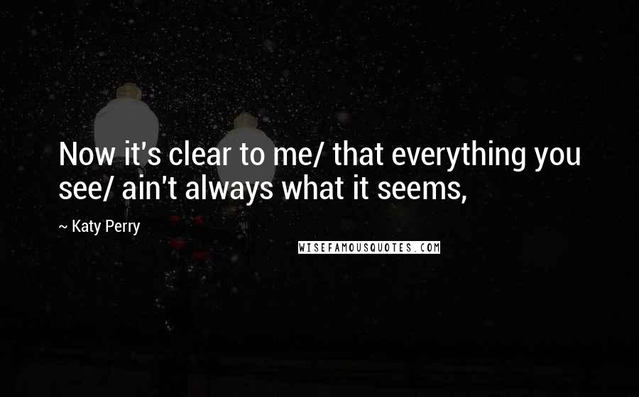 Katy Perry Quotes: Now it's clear to me/ that everything you see/ ain't always what it seems,