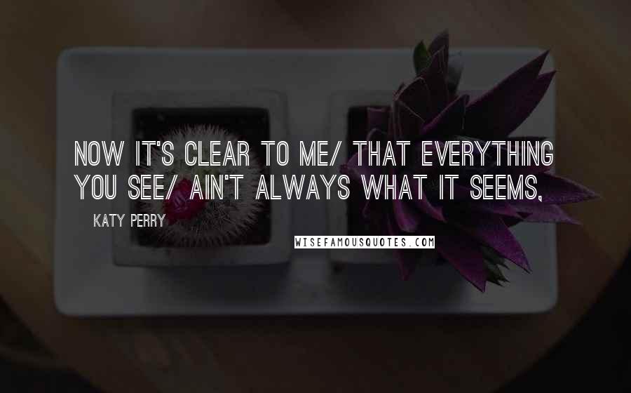 Katy Perry Quotes: Now it's clear to me/ that everything you see/ ain't always what it seems,