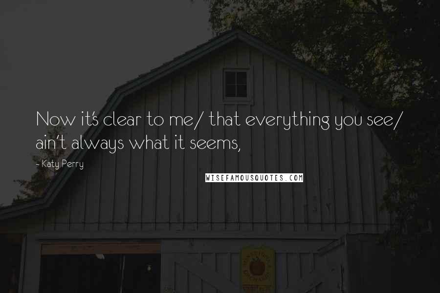 Katy Perry Quotes: Now it's clear to me/ that everything you see/ ain't always what it seems,