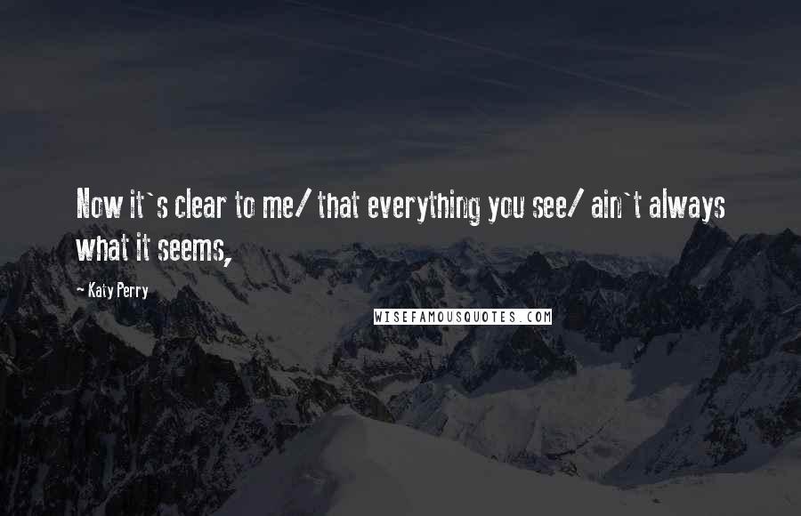 Katy Perry Quotes: Now it's clear to me/ that everything you see/ ain't always what it seems,