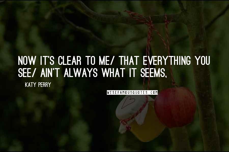 Katy Perry Quotes: Now it's clear to me/ that everything you see/ ain't always what it seems,