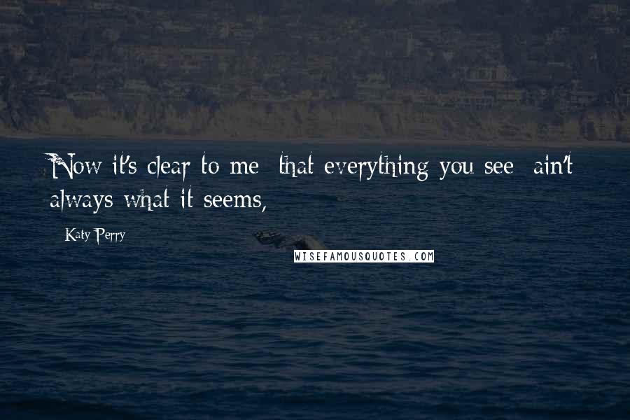 Katy Perry Quotes: Now it's clear to me/ that everything you see/ ain't always what it seems,