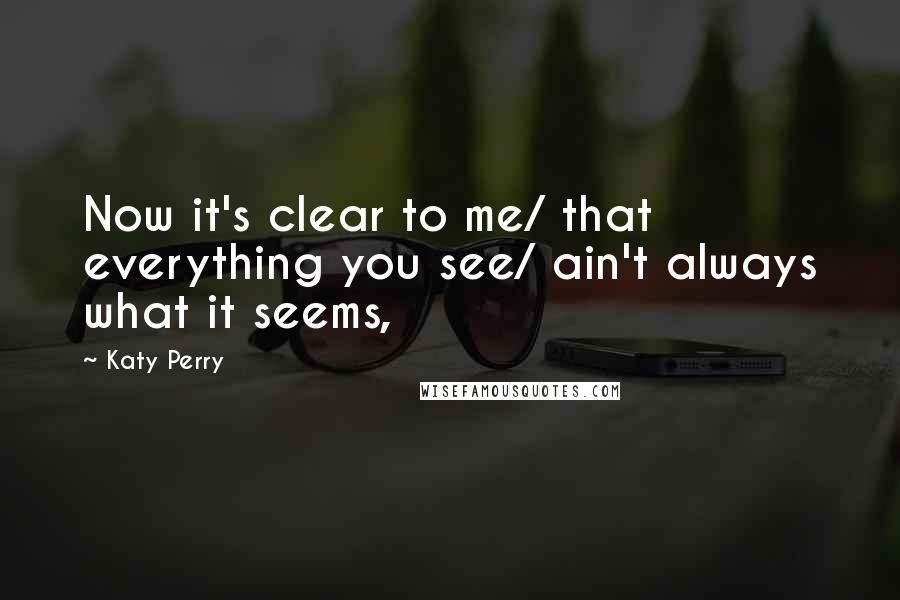 Katy Perry Quotes: Now it's clear to me/ that everything you see/ ain't always what it seems,