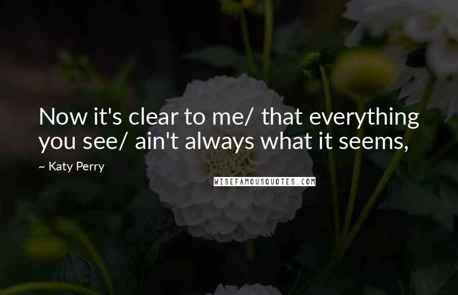 Katy Perry Quotes: Now it's clear to me/ that everything you see/ ain't always what it seems,