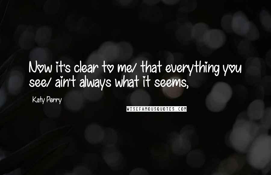 Katy Perry Quotes: Now it's clear to me/ that everything you see/ ain't always what it seems,