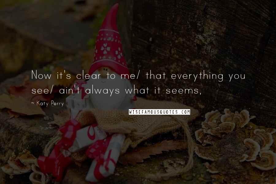 Katy Perry Quotes: Now it's clear to me/ that everything you see/ ain't always what it seems,