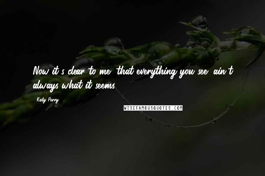 Katy Perry Quotes: Now it's clear to me/ that everything you see/ ain't always what it seems,