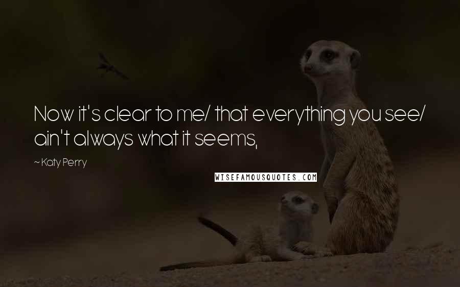 Katy Perry Quotes: Now it's clear to me/ that everything you see/ ain't always what it seems,