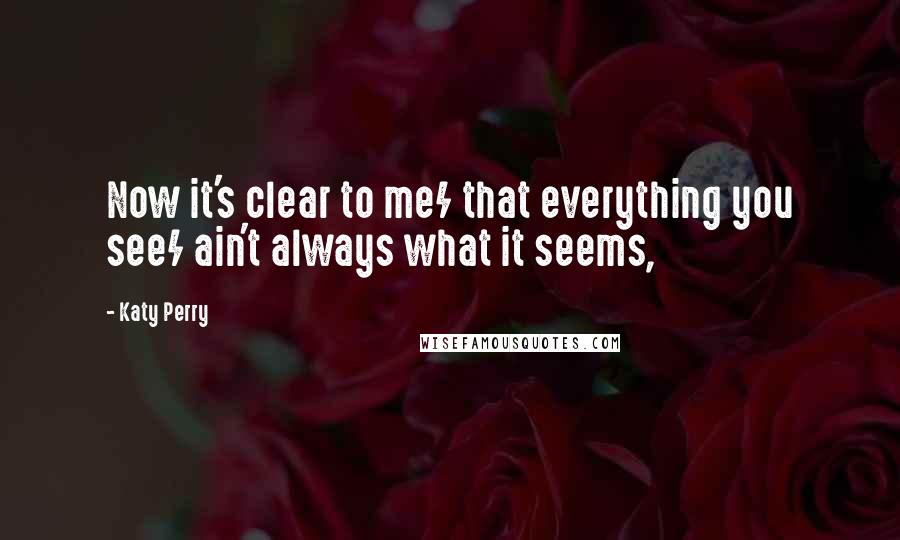 Katy Perry Quotes: Now it's clear to me/ that everything you see/ ain't always what it seems,