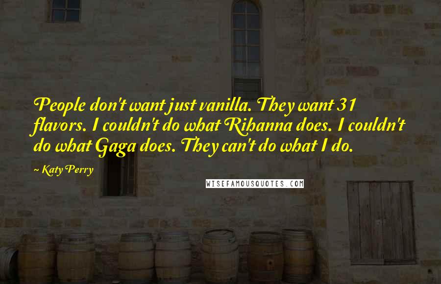 Katy Perry Quotes: People don't want just vanilla. They want 31 flavors. I couldn't do what Rihanna does. I couldn't do what Gaga does. They can't do what I do.