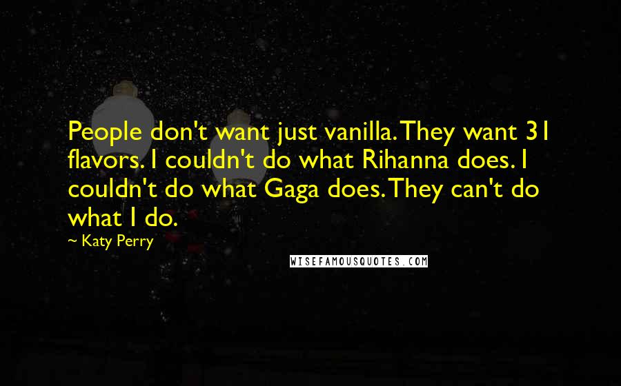 Katy Perry Quotes: People don't want just vanilla. They want 31 flavors. I couldn't do what Rihanna does. I couldn't do what Gaga does. They can't do what I do.