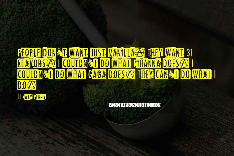 Katy Perry Quotes: People don't want just vanilla. They want 31 flavors. I couldn't do what Rihanna does. I couldn't do what Gaga does. They can't do what I do.