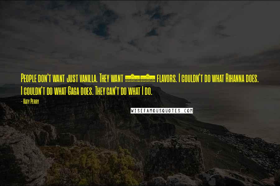 Katy Perry Quotes: People don't want just vanilla. They want 31 flavors. I couldn't do what Rihanna does. I couldn't do what Gaga does. They can't do what I do.