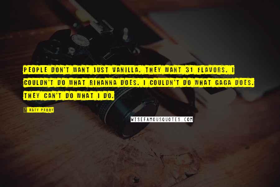 Katy Perry Quotes: People don't want just vanilla. They want 31 flavors. I couldn't do what Rihanna does. I couldn't do what Gaga does. They can't do what I do.