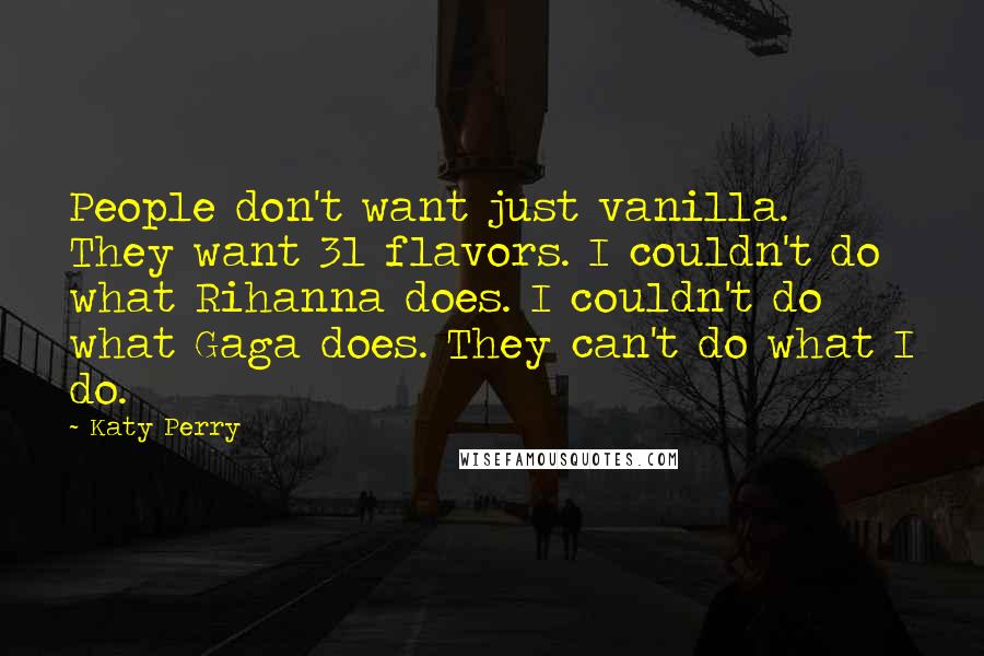 Katy Perry Quotes: People don't want just vanilla. They want 31 flavors. I couldn't do what Rihanna does. I couldn't do what Gaga does. They can't do what I do.