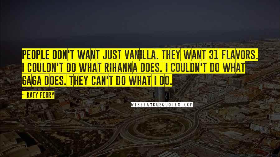 Katy Perry Quotes: People don't want just vanilla. They want 31 flavors. I couldn't do what Rihanna does. I couldn't do what Gaga does. They can't do what I do.