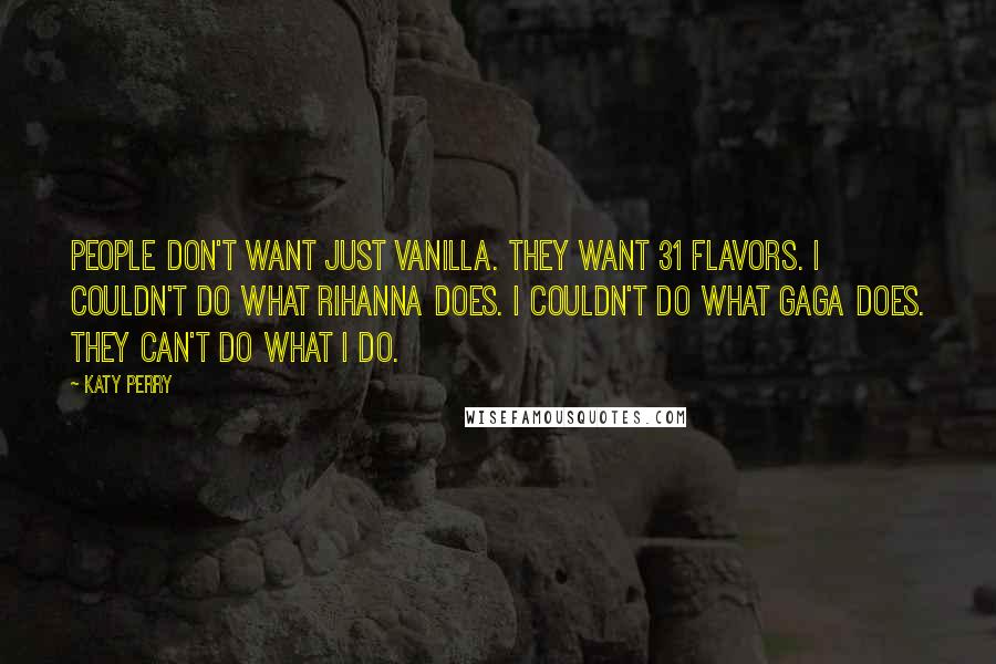 Katy Perry Quotes: People don't want just vanilla. They want 31 flavors. I couldn't do what Rihanna does. I couldn't do what Gaga does. They can't do what I do.