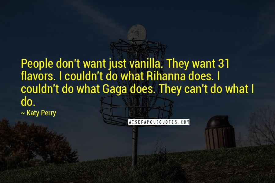 Katy Perry Quotes: People don't want just vanilla. They want 31 flavors. I couldn't do what Rihanna does. I couldn't do what Gaga does. They can't do what I do.