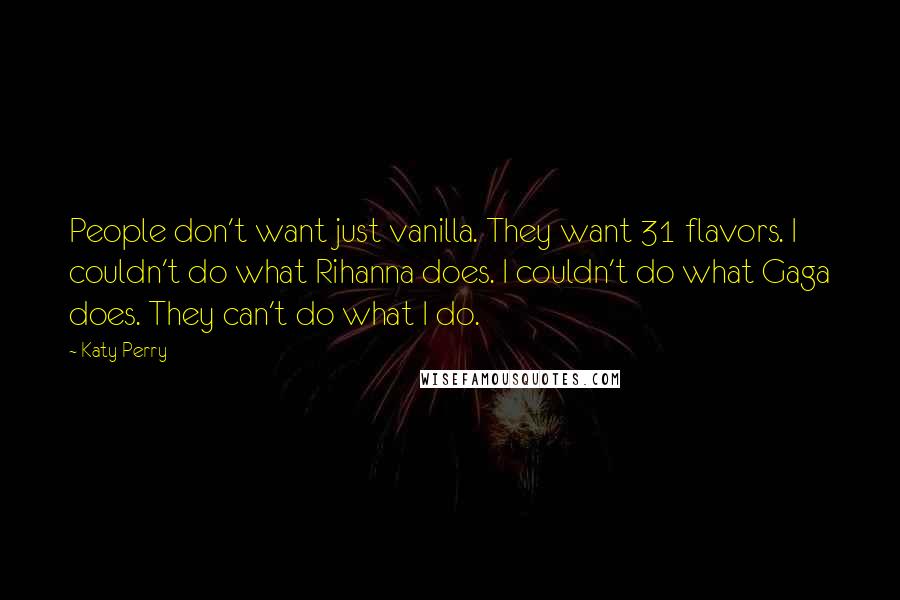 Katy Perry Quotes: People don't want just vanilla. They want 31 flavors. I couldn't do what Rihanna does. I couldn't do what Gaga does. They can't do what I do.