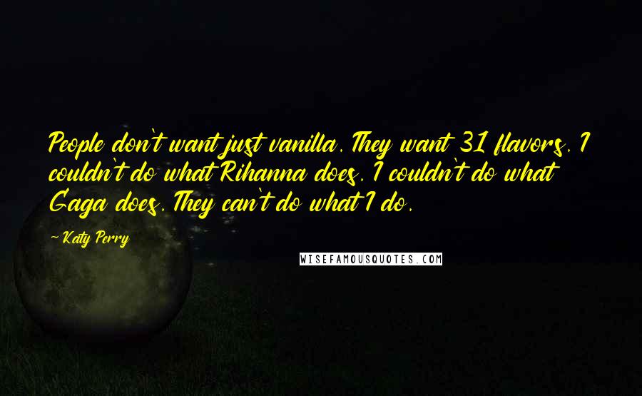 Katy Perry Quotes: People don't want just vanilla. They want 31 flavors. I couldn't do what Rihanna does. I couldn't do what Gaga does. They can't do what I do.