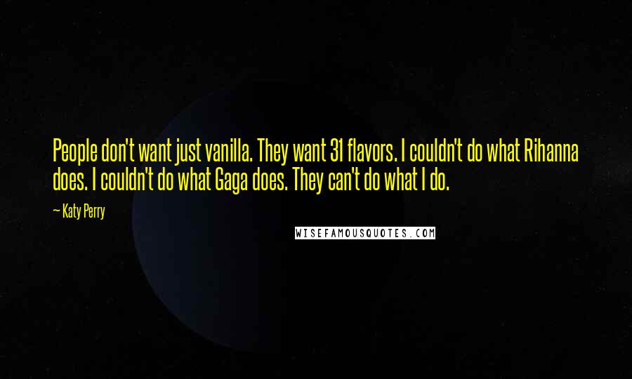 Katy Perry Quotes: People don't want just vanilla. They want 31 flavors. I couldn't do what Rihanna does. I couldn't do what Gaga does. They can't do what I do.