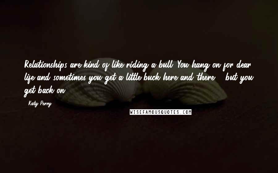 Katy Perry Quotes: Relationships are kind of like riding a bull. You hang on for dear life and sometimes you get a little buck here and there ... but you get back on.