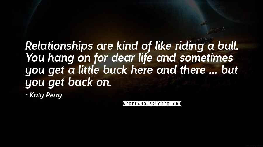 Katy Perry Quotes: Relationships are kind of like riding a bull. You hang on for dear life and sometimes you get a little buck here and there ... but you get back on.