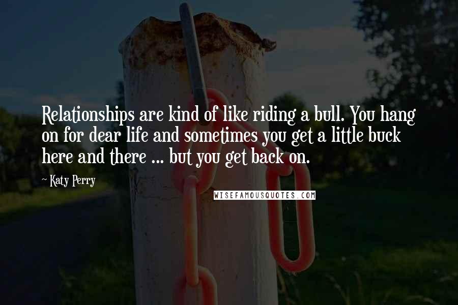 Katy Perry Quotes: Relationships are kind of like riding a bull. You hang on for dear life and sometimes you get a little buck here and there ... but you get back on.