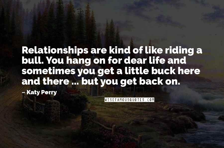 Katy Perry Quotes: Relationships are kind of like riding a bull. You hang on for dear life and sometimes you get a little buck here and there ... but you get back on.