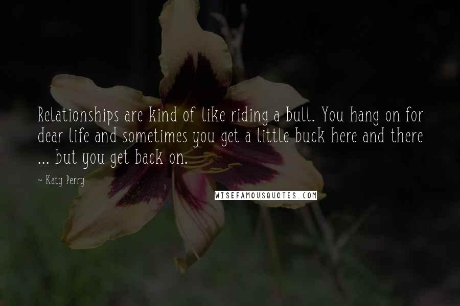 Katy Perry Quotes: Relationships are kind of like riding a bull. You hang on for dear life and sometimes you get a little buck here and there ... but you get back on.