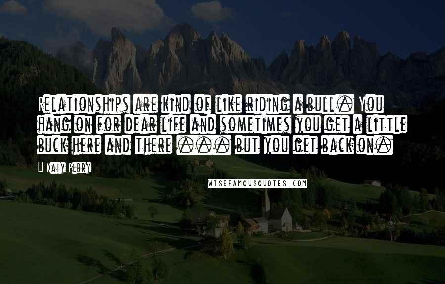 Katy Perry Quotes: Relationships are kind of like riding a bull. You hang on for dear life and sometimes you get a little buck here and there ... but you get back on.