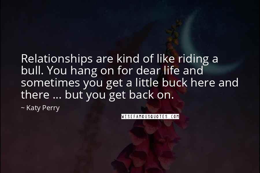 Katy Perry Quotes: Relationships are kind of like riding a bull. You hang on for dear life and sometimes you get a little buck here and there ... but you get back on.