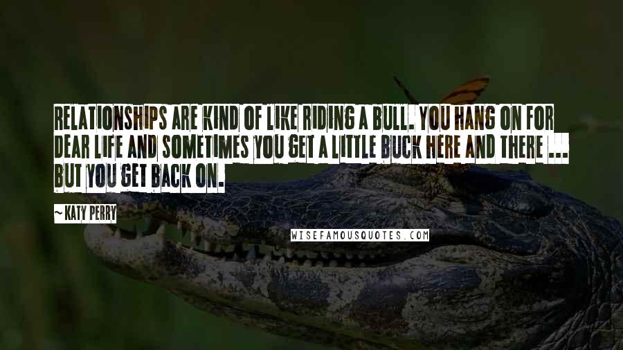 Katy Perry Quotes: Relationships are kind of like riding a bull. You hang on for dear life and sometimes you get a little buck here and there ... but you get back on.