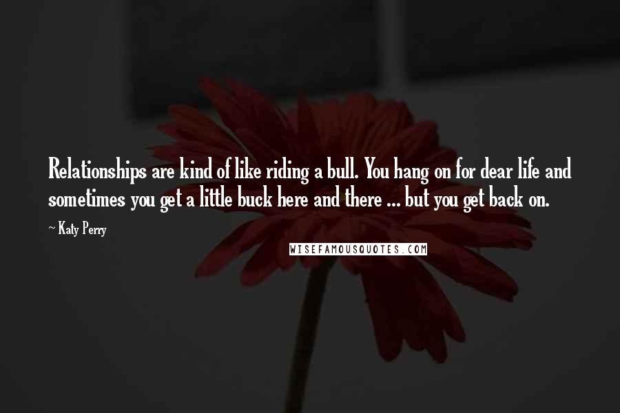 Katy Perry Quotes: Relationships are kind of like riding a bull. You hang on for dear life and sometimes you get a little buck here and there ... but you get back on.