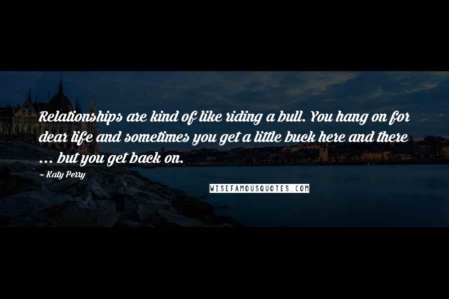 Katy Perry Quotes: Relationships are kind of like riding a bull. You hang on for dear life and sometimes you get a little buck here and there ... but you get back on.