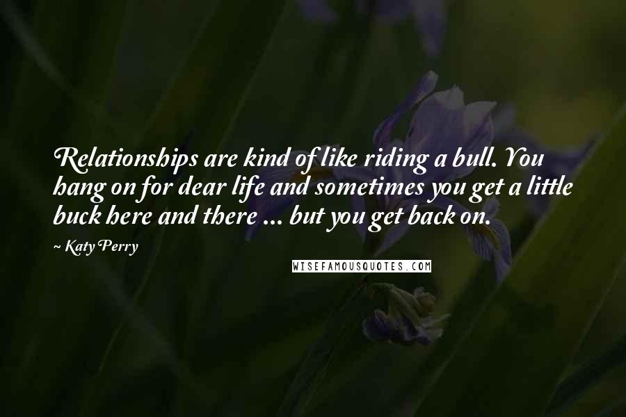 Katy Perry Quotes: Relationships are kind of like riding a bull. You hang on for dear life and sometimes you get a little buck here and there ... but you get back on.