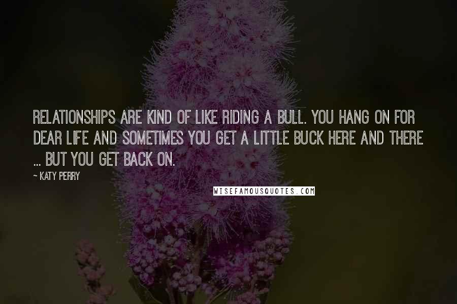 Katy Perry Quotes: Relationships are kind of like riding a bull. You hang on for dear life and sometimes you get a little buck here and there ... but you get back on.