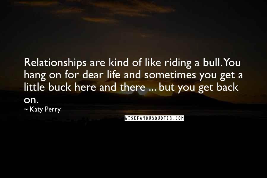 Katy Perry Quotes: Relationships are kind of like riding a bull. You hang on for dear life and sometimes you get a little buck here and there ... but you get back on.