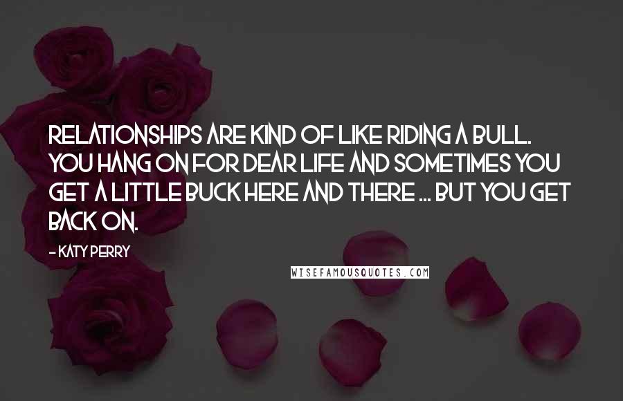 Katy Perry Quotes: Relationships are kind of like riding a bull. You hang on for dear life and sometimes you get a little buck here and there ... but you get back on.