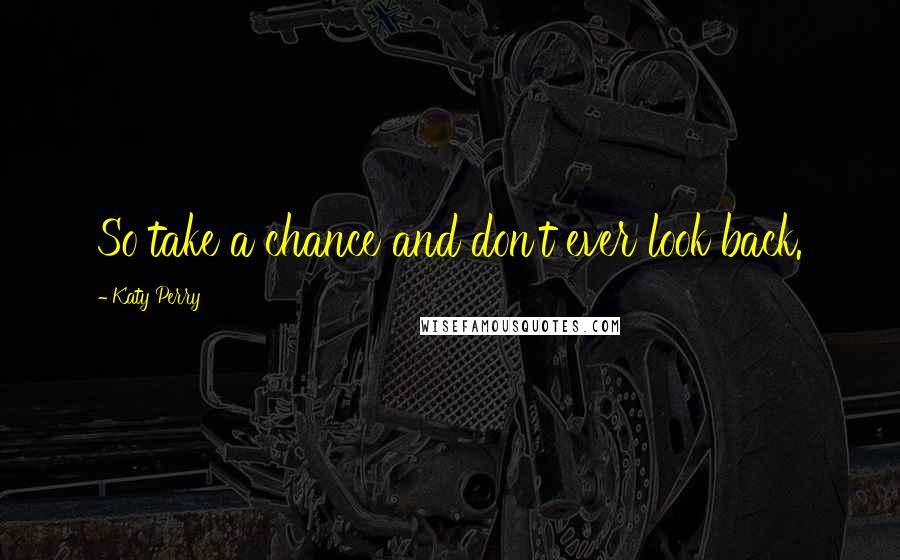 Katy Perry Quotes: So take a chance and don't ever look back.
