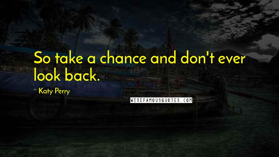 Katy Perry Quotes: So take a chance and don't ever look back.