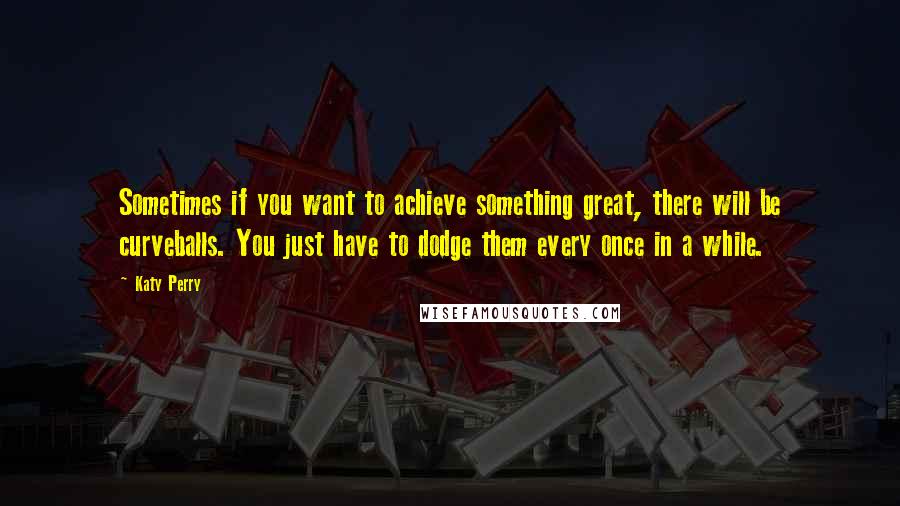 Katy Perry Quotes: Sometimes if you want to achieve something great, there will be curveballs. You just have to dodge them every once in a while.