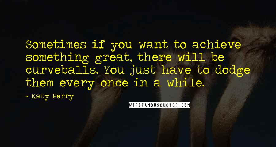 Katy Perry Quotes: Sometimes if you want to achieve something great, there will be curveballs. You just have to dodge them every once in a while.