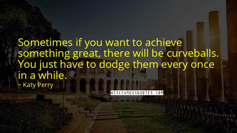 Katy Perry Quotes: Sometimes if you want to achieve something great, there will be curveballs. You just have to dodge them every once in a while.