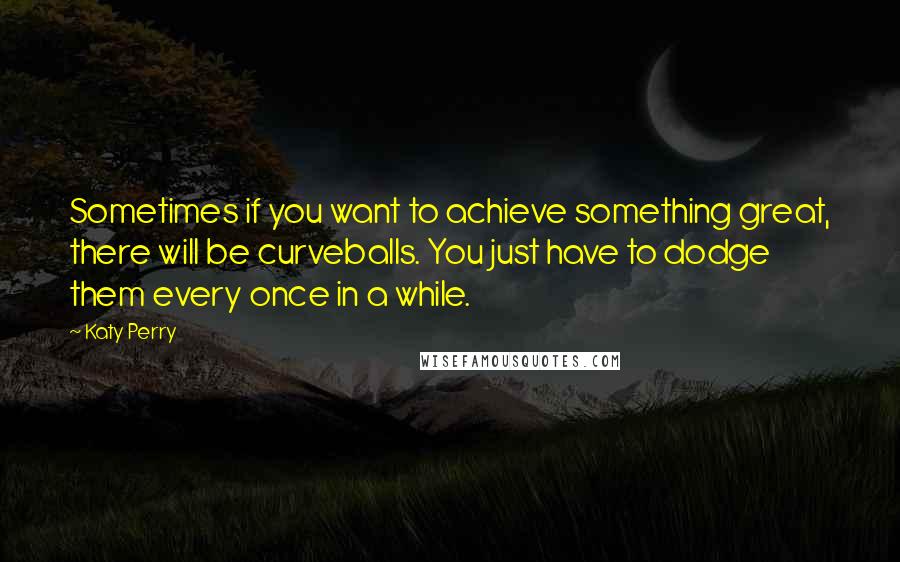 Katy Perry Quotes: Sometimes if you want to achieve something great, there will be curveballs. You just have to dodge them every once in a while.