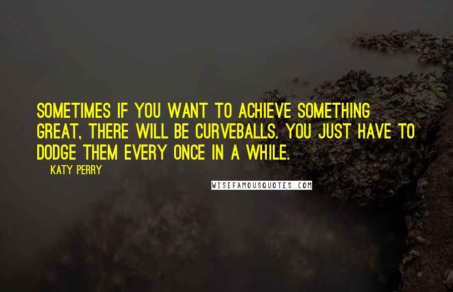 Katy Perry Quotes: Sometimes if you want to achieve something great, there will be curveballs. You just have to dodge them every once in a while.