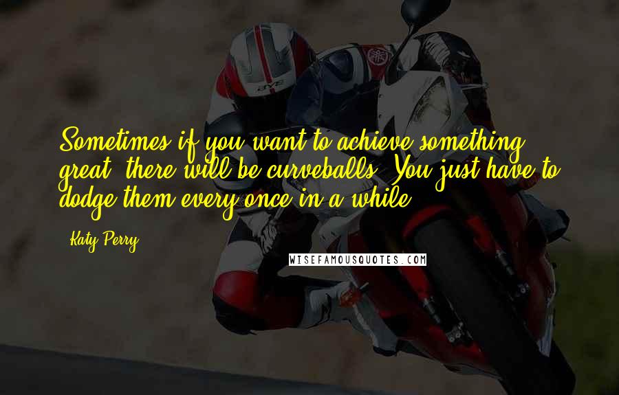 Katy Perry Quotes: Sometimes if you want to achieve something great, there will be curveballs. You just have to dodge them every once in a while.