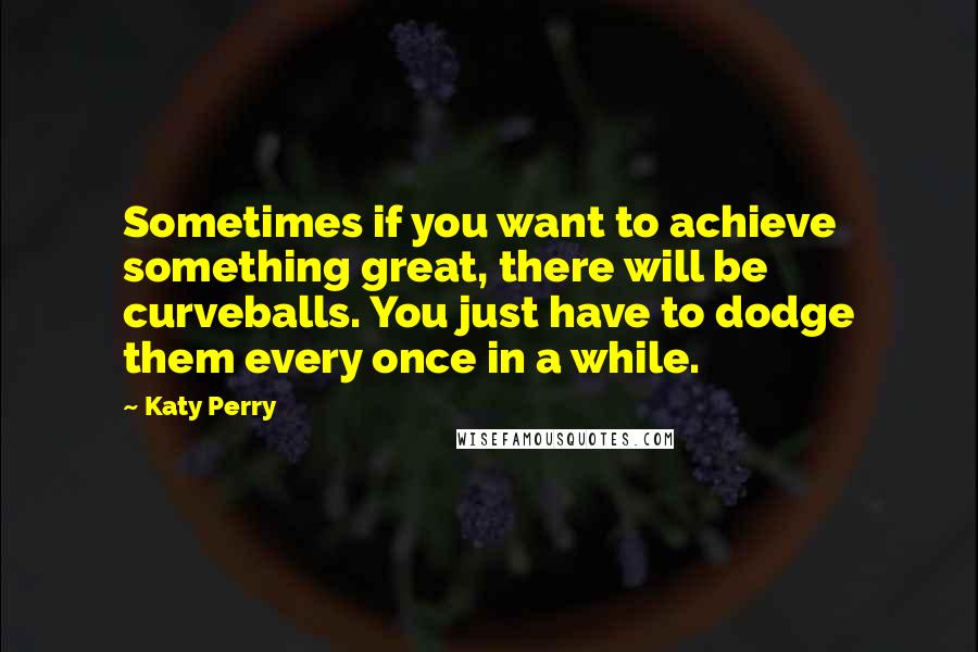 Katy Perry Quotes: Sometimes if you want to achieve something great, there will be curveballs. You just have to dodge them every once in a while.