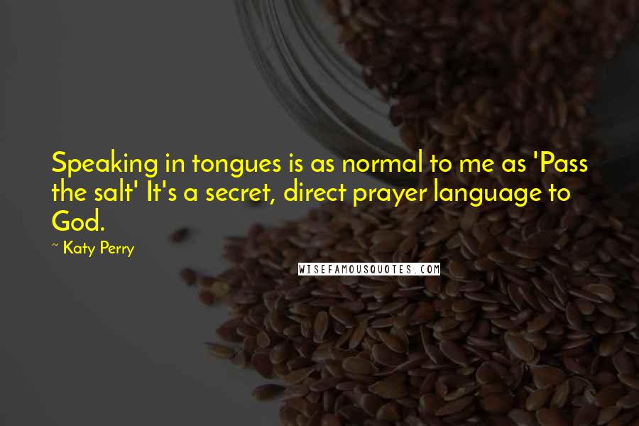 Katy Perry Quotes: Speaking in tongues is as normal to me as 'Pass the salt' It's a secret, direct prayer language to God.