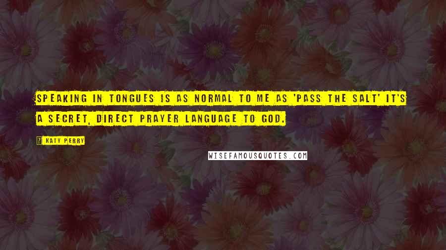 Katy Perry Quotes: Speaking in tongues is as normal to me as 'Pass the salt' It's a secret, direct prayer language to God.